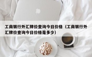 工商银行外汇牌价查询今日价格（工商银行外汇牌价查询今日价格是多少）