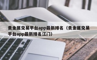 贵金属交易平台app最新排名（贵金属交易平台app最新排名江门）