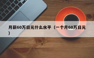 月薪60万日元什么水平（一个月60万日元）