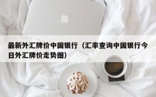 最新外汇牌价中国银行（汇率查询中国银行今日外汇牌价走势图）