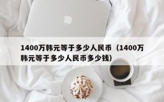 1400万韩元等于多少人民币（1400万韩元等于多少人民币多少钱）