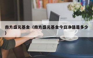 南方盛元基金（南方盛元基金今日净值是多少）