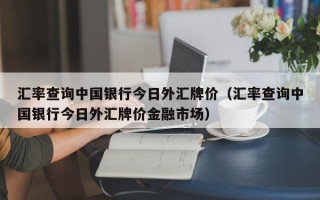 汇率查询中国银行今日外汇牌价（汇率查询中国银行今日外汇牌价金融市场）