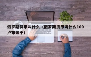 俄罗斯货币叫什么（俄罗斯货币叫什么100卢布等于）