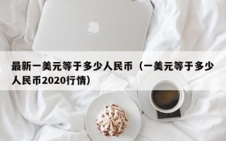 最新一美元等于多少人民币（一美元等于多少人民币2020行情）