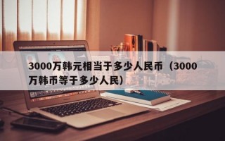 3000万韩元相当于多少人民币（3000万韩币等于多少人民）