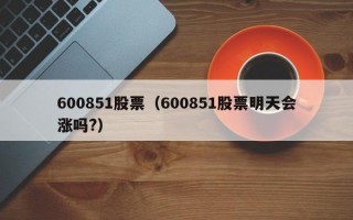 600851股票（600851股票明天会涨吗?）