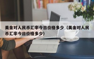 美金对人民币汇率今日价格多少（美金对人民币汇率今日价格多少）