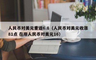 人民币对美元重返6.8（人民币对美元收涨81点 在岸人民币对美元16）