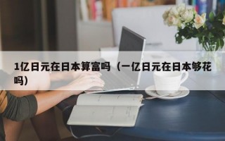 1亿日元在日本算富吗（一亿日元在日本够花吗）