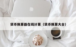 货币换算器在线计算（货币换算大全）