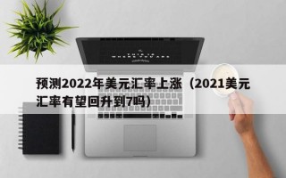 预测2022年美元汇率上涨（2021美元汇率有望回升到7吗）