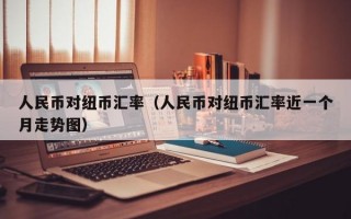 人民币对纽币汇率（人民币对纽币汇率近一个月走势图）