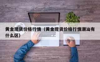 黄金现货价格行情（黄金现货价格行情潮汕有什么区）