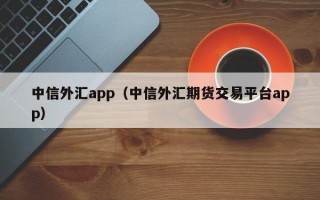 中信外汇app（中信外汇期货交易平台app）