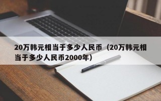 20万韩元相当于多少人民币（20万韩元相当于多少人民币2000年）