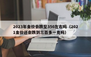 2023年金价会跌至350左右吗（2021金价还会跌到三百多一克吗）