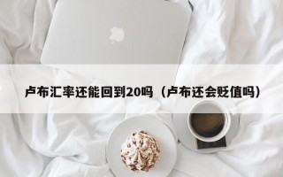 卢布汇率还能回到20吗（卢布还会贬值吗）