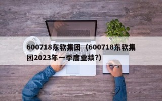 600718东软集团（600718东软集团2023年一季度业绩?）