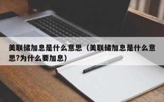 美联储加息是什么意思（美联储加息是什么意思?为什么要加息）