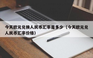 今天欧元兑换人民币汇率是多少（今天欧元兑人民币汇率价格）