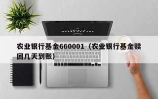 农业银行基金660001（农业银行基金赎回几天到账）