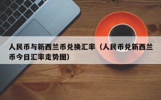 人民币与新西兰币兑换汇率（人民币兑新西兰币今日汇率走势图）