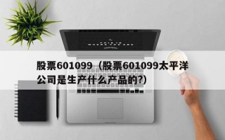 股票601099（股票601099太平洋公司是生产什么产品的?）