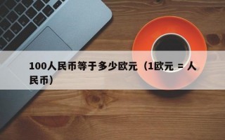 100人民币等于多少欧元（1欧元 = 人民币）