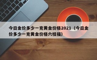 今日金价多少一克黄金价格2021（今日金价多少一克黄金价格六桂福）