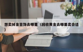 想卖掉金首饰去哪里（回收黄金去哪里卖合适）