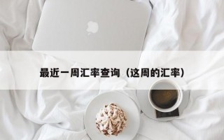 最近一周汇率查询（这周的汇率）