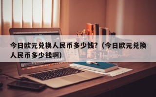 今日欧元兑换人民币多少钱?（今日欧元兑换人民币多少钱啊）