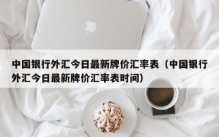 中国银行外汇今日最新牌价汇率表（中国银行外汇今日最新牌价汇率表时间）