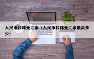 人民币和韩元汇率（人民币和韩元汇率最高多少）