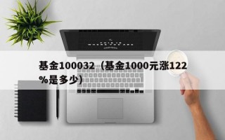 基金100032（基金1000元涨122%是多少）