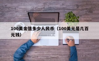 100美金值多少人民币（100美元是几百元钱）