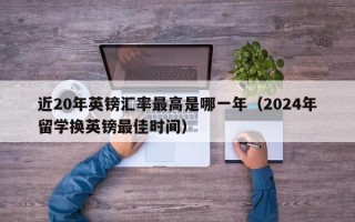 近20年英镑汇率最高是哪一年（2024年留学换英镑最佳时间）