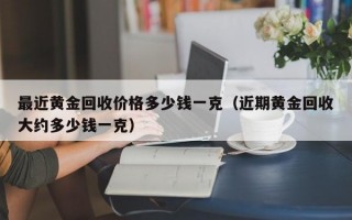 最近黄金回收价格多少钱一克（近期黄金回收大约多少钱一克）