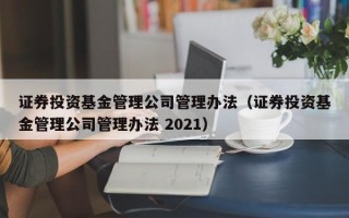 证券投资基金管理公司管理办法（证券投资基金管理公司管理办法 2021）