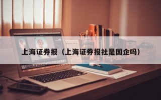 上海证券报（上海证券报社是国企吗）