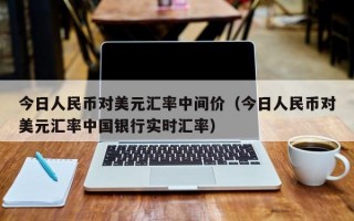 今日人民币对美元汇率中间价（今日人民币对美元汇率中国银行实时汇率）