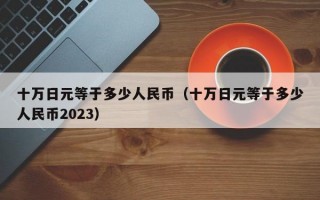 十万日元等于多少人民币（十万日元等于多少人民币2023）