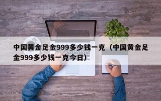 中国黄金足金999多少钱一克（中国黄金足金999多少钱一克今日）