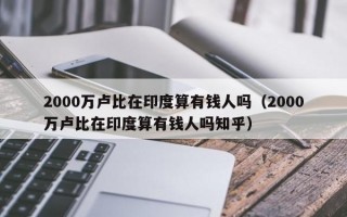 2000万卢比在印度算有钱人吗（2000万卢比在印度算有钱人吗知乎）