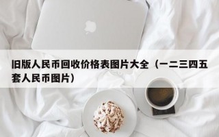 旧版人民币回收价格表图片大全（一二三四五套人民币图片）