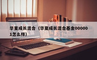 华夏成长混合（华夏成长混合基金000001怎么样）