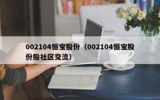 002104恒宝股份（002104恒宝股份股社区交流）