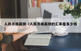 人民币换英镑（人民币换英镑的汇率是多少钱）