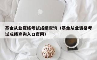 基金从业资格考试成绩查询（基金从业资格考试成绩查询入口官网）